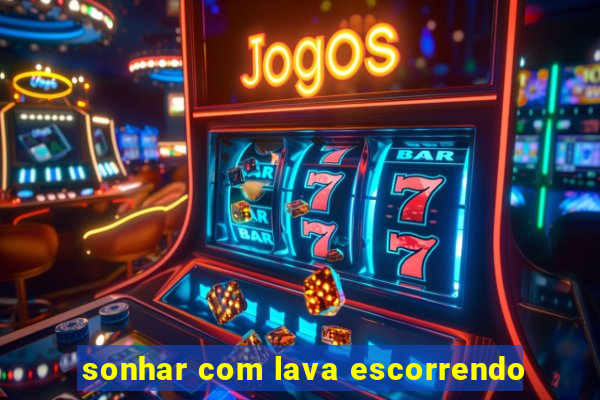 sonhar com lava escorrendo